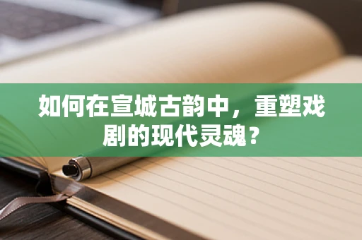 如何在宣城古韵中，重塑戏剧的现代灵魂？