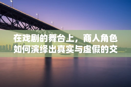 在戏剧的舞台上，商人角色如何演绎出真实与虚假的交织？