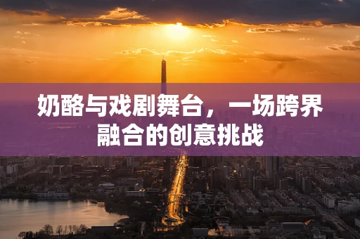 奶酪与戏剧舞台，一场跨界融合的创意挑战