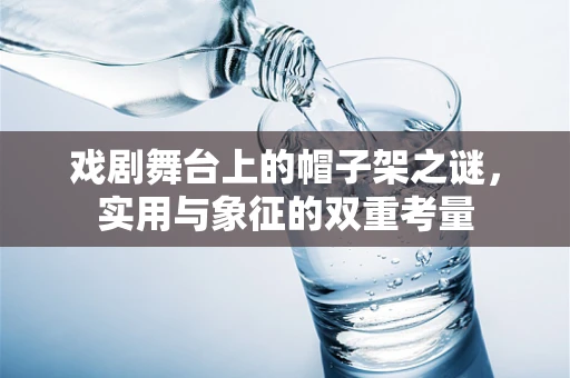 戏剧舞台上的帽子架之谜，实用与象征的双重考量