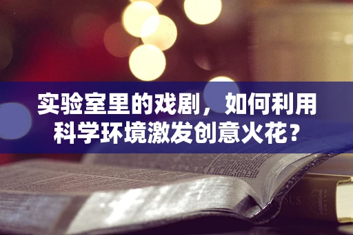 实验室里的戏剧，如何利用科学环境激发创意火花？