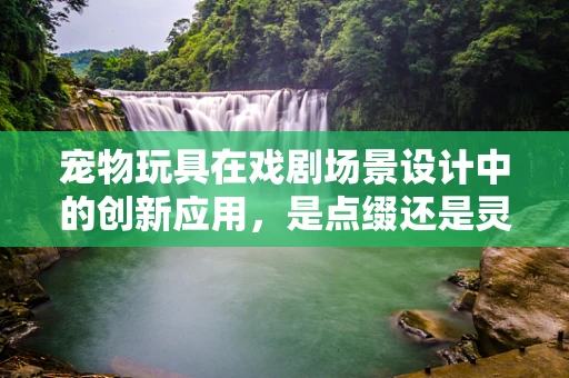 宠物玩具在戏剧场景设计中的创新应用，是点缀还是灵魂？