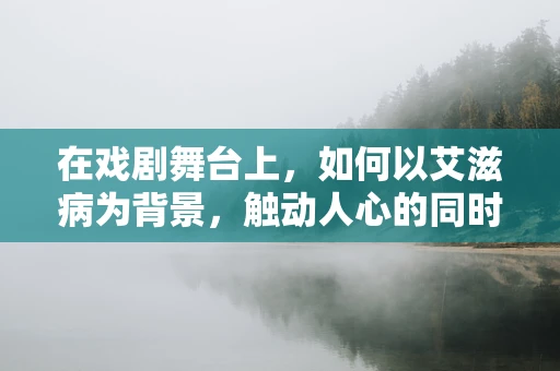 在戏剧舞台上，如何以艾滋病为背景，触动人心的同时保持艺术敏感度？