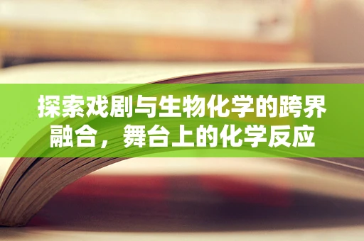 探索戏剧与生物化学的跨界融合，舞台上的化学反应