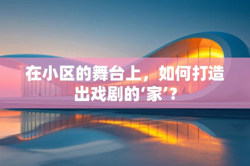 在小区的舞台上，如何打造出戏剧的‘家’？