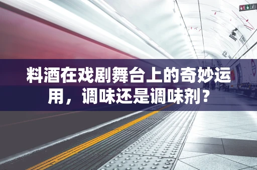 料酒在戏剧舞台上的奇妙运用，调味还是调味剂？