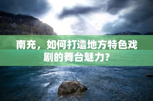 南充，如何打造地方特色戏剧的舞台魅力？