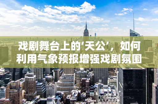 戏剧舞台上的‘天公’，如何利用气象预报增强戏剧氛围？