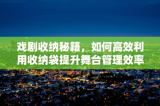 戏剧收纳秘籍，如何高效利用收纳袋提升舞台管理效率？