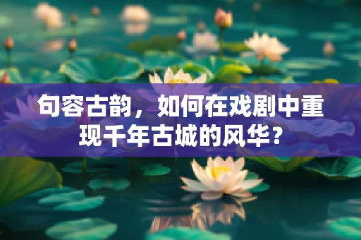 句容古韵，如何在戏剧中重现千年古城的风华？