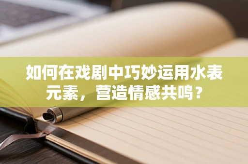 如何在戏剧中巧妙运用水表元素，营造情感共鸣？