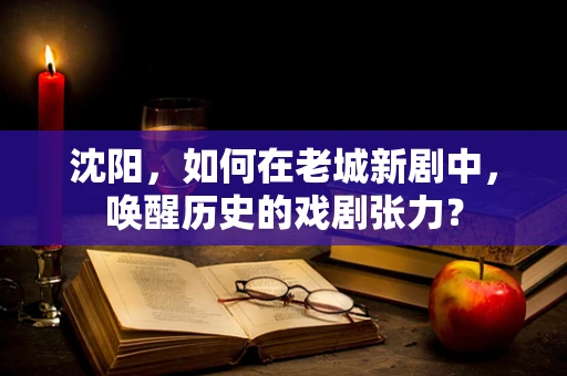 沈阳，如何在老城新剧中，唤醒历史的戏剧张力？