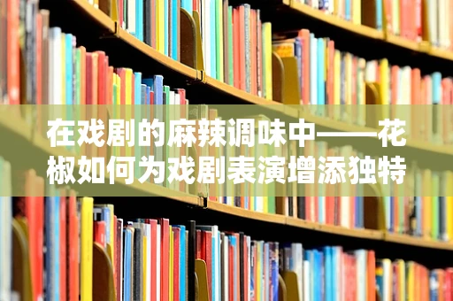 在戏剧的麻辣调味中——花椒如何为戏剧表演增添独特风味？