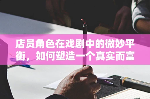 店员角色在戏剧中的微妙平衡，如何塑造一个真实而富有层次的店员形象？