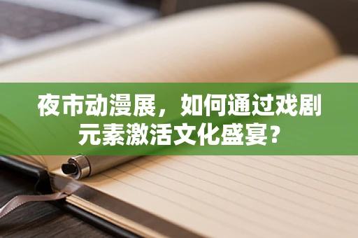 夜市动漫展，如何通过戏剧元素激活文化盛宴？