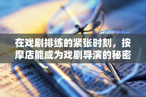 在戏剧排练的紧张时刻，按摩店能成为戏剧导演的秘密武器吗？