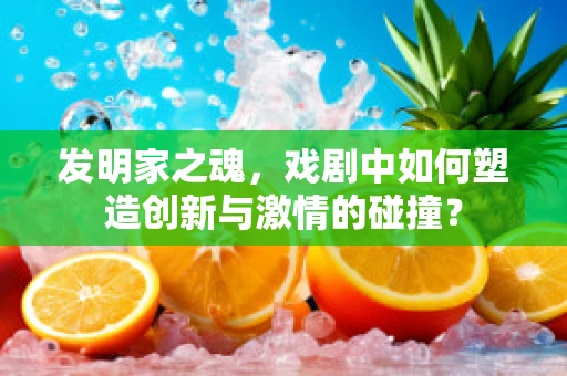 发明家之魂，戏剧中如何塑造创新与激情的碰撞？