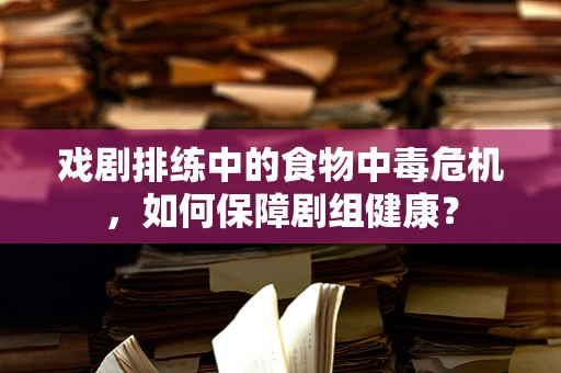 戏剧排练中的食物中毒危机，如何保障剧组健康？