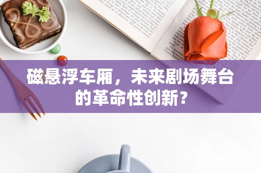 磁悬浮车厢，未来剧场舞台的革命性创新？