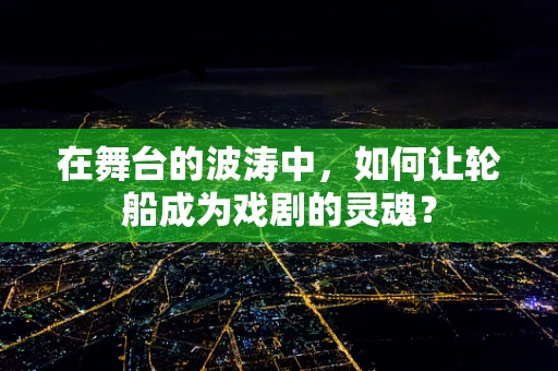 在舞台的波涛中，如何让轮船成为戏剧的灵魂？