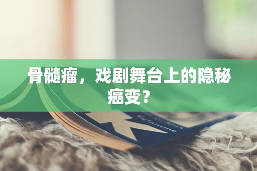 骨髓瘤，戏剧舞台上的隐秘癌变？