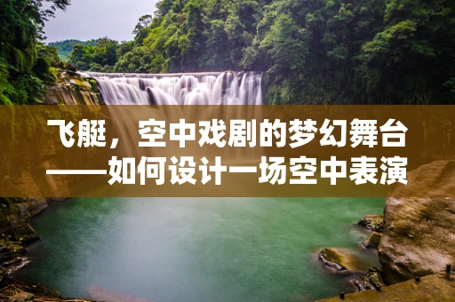 飞艇，空中戏剧的梦幻舞台——如何设计一场空中表演的视觉奇观？