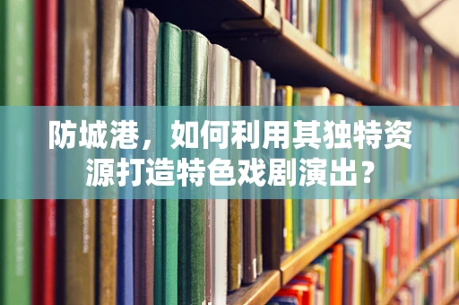 防城港，如何利用其独特资源打造特色戏剧演出？