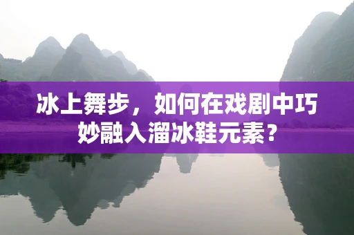 冰上舞步，如何在戏剧中巧妙融入溜冰鞋元素？