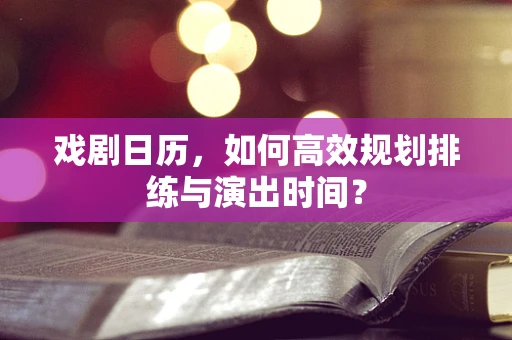 戏剧日历，如何高效规划排练与演出时间？