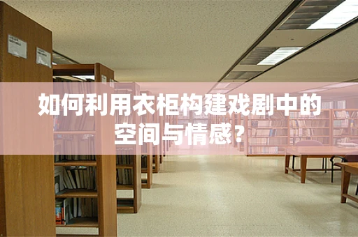 如何利用衣柜构建戏剧中的空间与情感？