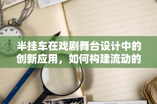 半挂车在戏剧舞台设计中的创新应用，如何构建流动的叙事空间？