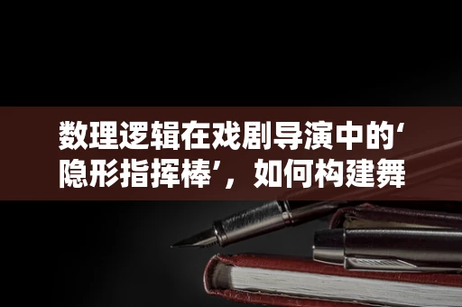 数理逻辑在戏剧导演中的‘隐形指挥棒’，如何构建舞台上的逻辑与秩序？