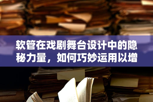 软管在戏剧舞台设计中的隐秘力量，如何巧妙运用以增强视觉效果？