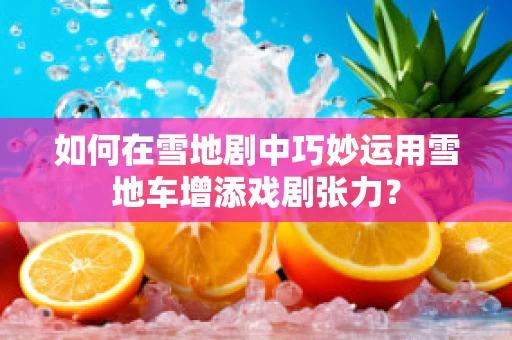 如何在雪地剧中巧妙运用雪地车增添戏剧张力？