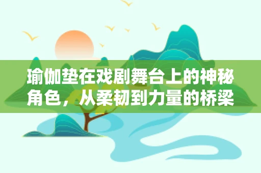 瑜伽垫在戏剧舞台上的神秘角色，从柔韧到力量的桥梁