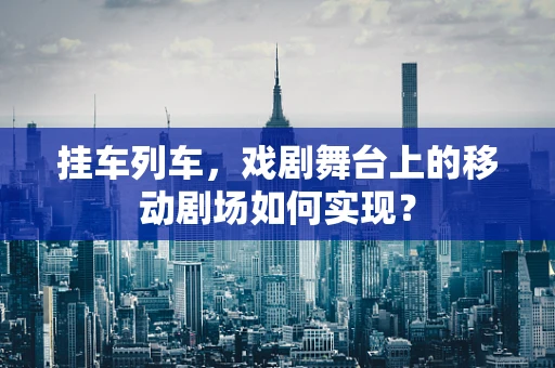 挂车列车，戏剧舞台上的移动剧场如何实现？