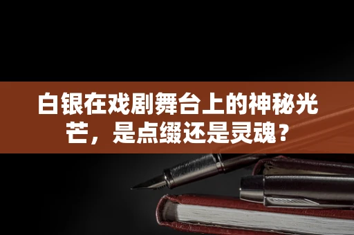 白银在戏剧舞台上的神秘光芒，是点缀还是灵魂？