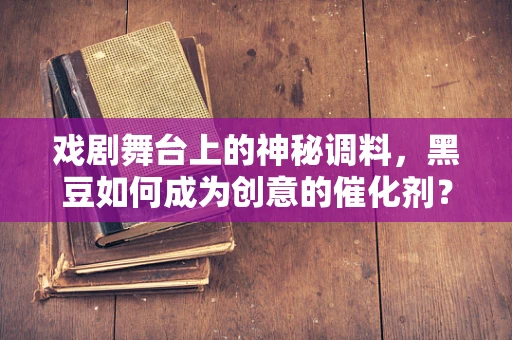 戏剧舞台上的神秘调料，黑豆如何成为创意的催化剂？