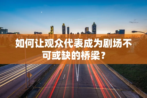 如何让观众代表成为剧场不可或缺的桥梁？