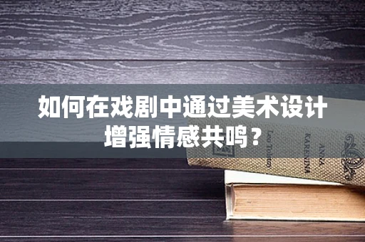 如何在戏剧中通过美术设计增强情感共鸣？