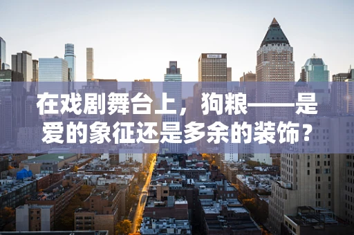 在戏剧舞台上，狗粮——是爱的象征还是多余的装饰？