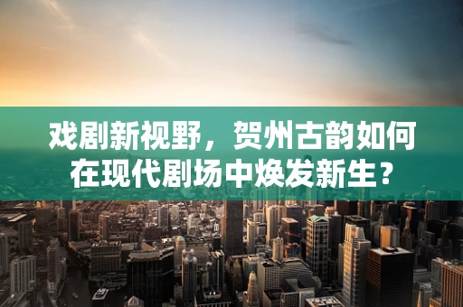 戏剧新视野，贺州古韵如何在现代剧场中焕发新生？