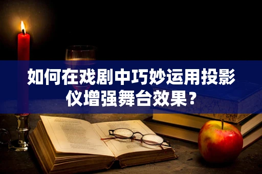 如何在戏剧中巧妙运用投影仪增强舞台效果？