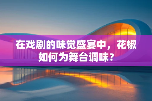 在戏剧的味觉盛宴中，花椒如何为舞台调味？