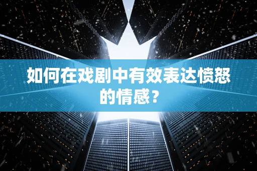 如何在戏剧中有效表达愤怒的情感？