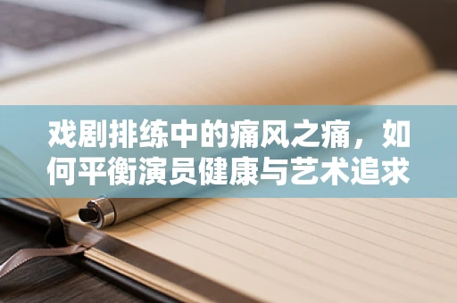 戏剧排练中的痛风之痛，如何平衡演员健康与艺术追求？