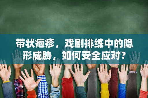 带状疱疹，戏剧排练中的隐形威胁，如何安全应对？