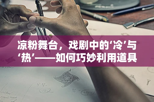 凉粉舞台，戏剧中的‘冷’与‘热’——如何巧妙利用道具营造氛围？