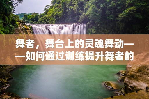 舞者，舞台上的灵魂舞动——如何通过训练提升舞者的表现力？