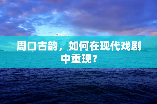 周口古韵，如何在现代戏剧中重现？